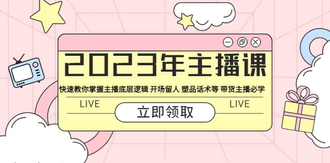 2023年主播课 快速教你掌握主播底层逻辑 开场留人 塑品话术等 带货主播必学-互创学社