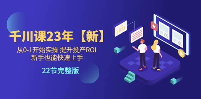 千川课23年【新】从0-1开始实操 提升投产ROI 新手也能快速上手 22节完整版-互创学社