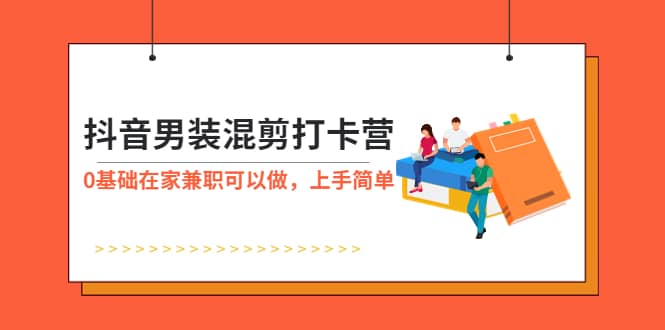 抖音男装-混剪打卡营，0基础在家兼职可以做，上手简单-互创学社