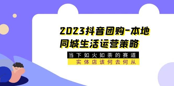 2023抖音团购-本地同城生活运营策略 当下如火如荼的赛道·实体店该何去何从-互创学社