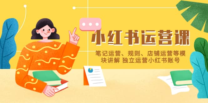小红书·运营课，笔记运营、规则、店铺运营等模块讲解 独立运营小红书账号-互创学社