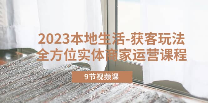 2023本地生活-获客玩法，全方位实体商家运营课程（9节视频课）-互创学社
