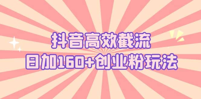 抖音高效截流日加160+创业粉玩法：详细操作实战演示！-互创学社