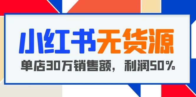 小红书无货源项目：从0-1从开店到爆单，单店30万销售额，利润50%，干货分享-互创学社
