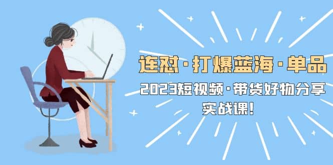 连怼·打爆蓝海·单品，2023短视频·带货好物分享·实战课-互创学社