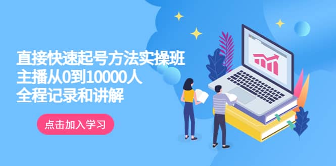 真正的直接快速起号方法实操班：主播从0到10000人的全程记录和讲解-互创学社