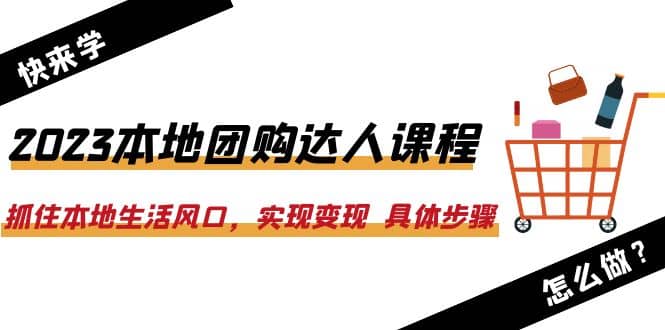 2023本地团购达人课程：抓住本地生活风口，实现变现 具体步骤（22节课）-互创学社