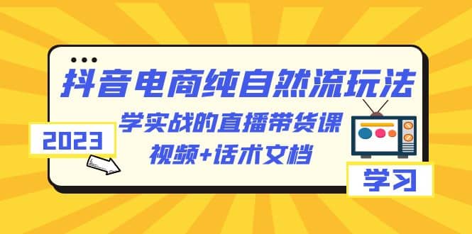 2023抖音电商·纯自然流玩法：学实战的直播带货课，视频+话术文档-互创学社