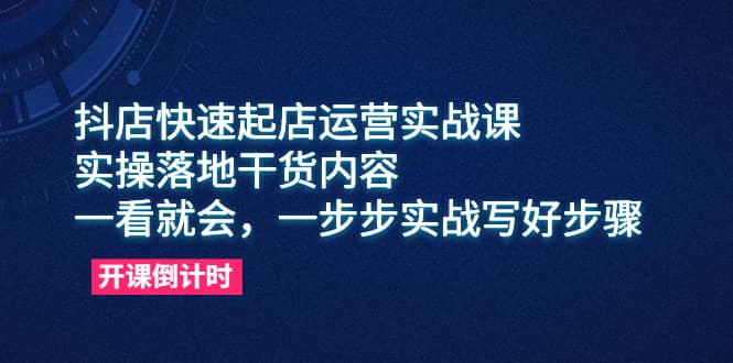 抖店快速起店运营实战课，实操落地干货内容，一看就会，一步步实战写好步骤-互创学社