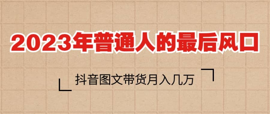 2023普通人的最后风口，抖音图文带货月入几万+-互创学社
