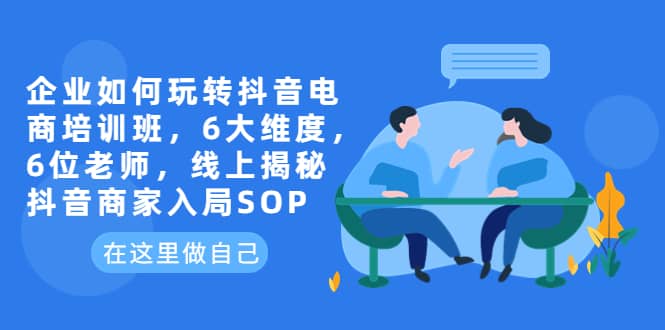 企业如何玩转抖音电商培训班，6大维度，6位老师，线上揭秘抖音商家入局SOP-互创学社