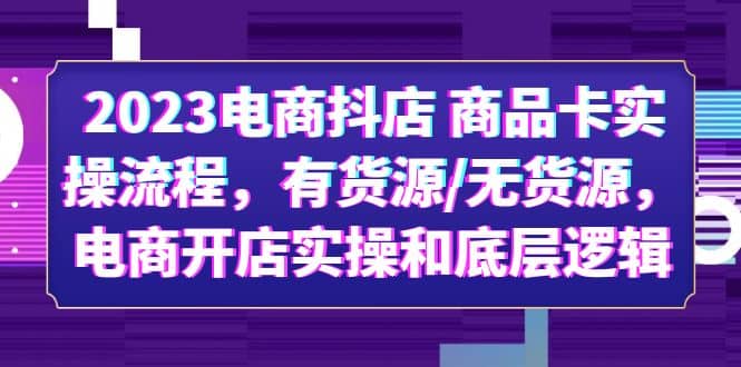 2023电商抖店 商品卡实操流程，有货源/无货源，电商开店实操和底层逻辑-互创学社