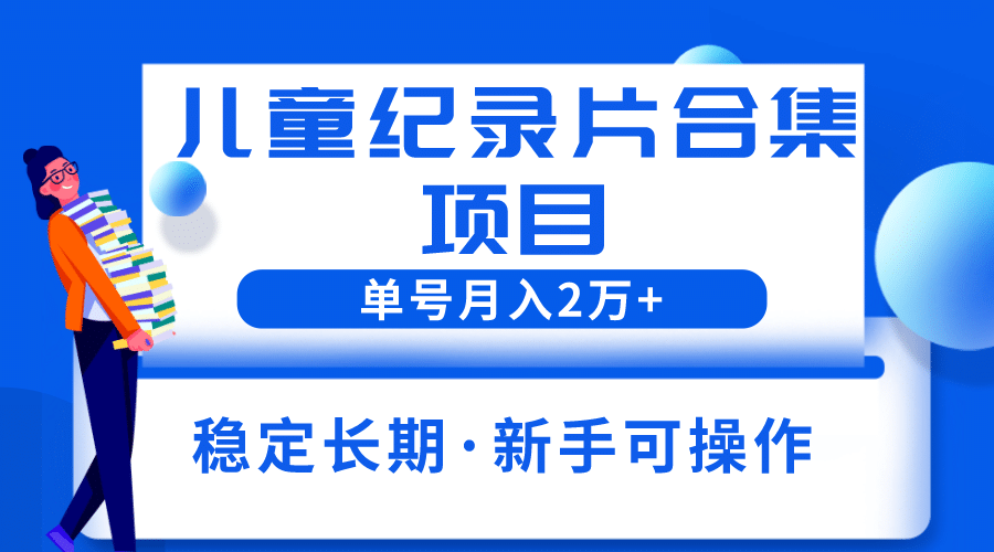 2023儿童纪录片合集项目，单个账号轻松月入2w+-互创学社