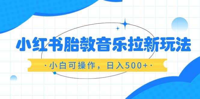 小红书胎教音乐拉新玩法，小白可操作，日入500+（资料已打包）-互创学社