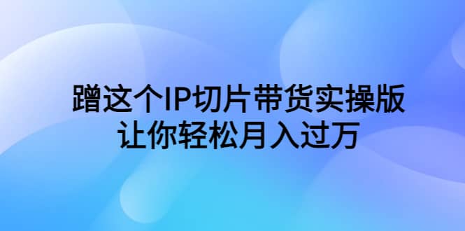 蹭这个IP切片带货实操版，让你轻松月入过万（教程+素材）-互创学社