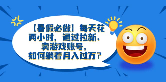 【暑假必做】每天花两小时，通过拉新、卖游戏账号，如何躺着月入过万？-互创学社