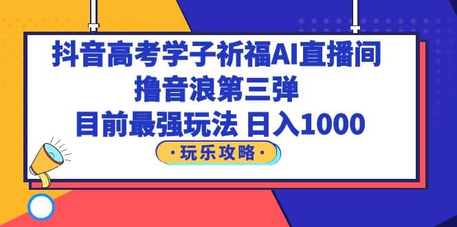 抖音高考学子祈福AI直播间，撸音浪第三弹，目前最强玩法，轻松日入1000-互创学社