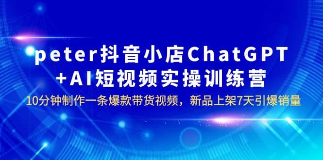 peter抖音小店ChatGPT+AI短视频实训 10分钟做一条爆款带货视频 7天引爆销量-互创学社