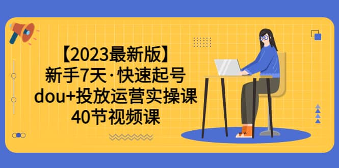 【2023最新版】新手7天·快速起号：dou+投放运营实操课（40节视频课）-互创学社