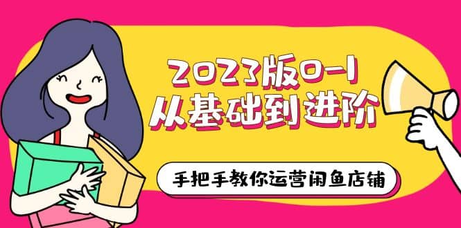 2023版0-1从基础到进阶，手把手教你运营闲鱼店铺（10节视频课）-互创学社