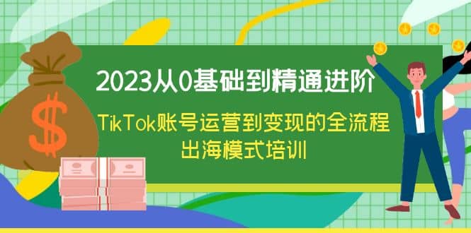 2023从0基础到精通进阶，TikTok账号运营到变现的全流程出海模式培训-互创学社