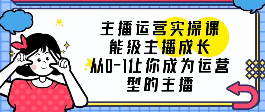 主播运营实操课，能级-主播成长，从0-1让你成为运营型的主播-互创学社