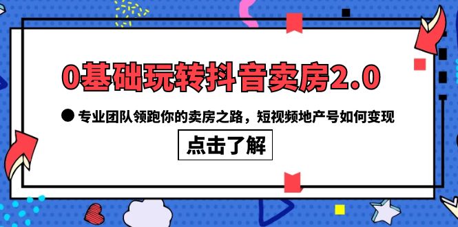 0基础玩转抖音-卖房2.0，专业团队领跑你的卖房之路，短视频地产号如何变现-互创学社