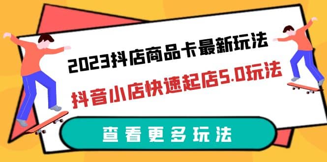 2023抖店商品卡最新玩法，抖音小店快速起店5.0玩法（11节课）-互创学社