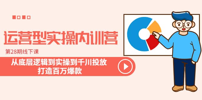 运营型实操内训营-第28期线下课 从底层逻辑到实操到千川投放 打造百万爆款-互创学社