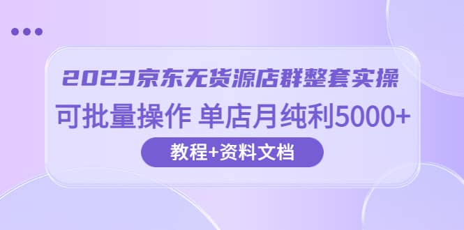 2023京东-无货源店群整套实操 可批量操作 单店月纯利5000+63节课+资料文档-互创学社