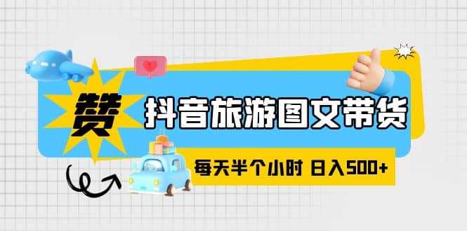 抖音旅游图文带货，零门槛，操作简单，每天半个小时，日入500+-互创学社
