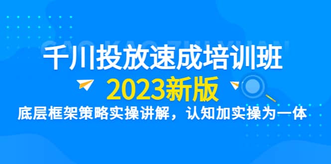 千川投放速成培训班【2023新版】底层框架策略实操讲解，认知加实操为一体-互创学社