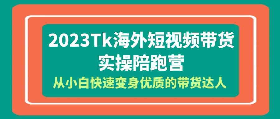 2023-Tk海外短视频带货-实操陪跑营，从小白快速变身优质的带货达人-互创学社