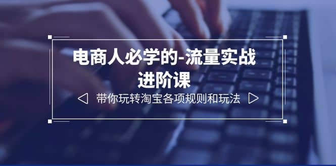 电商人必学的-流量实战进阶课：带你玩转淘宝各项规则和玩法（12节课）-互创学社