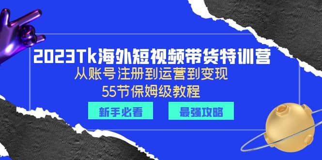 2023Tk海外-短视频带货特训营：从账号注册到运营到变现-55节保姆级教程-互创学社