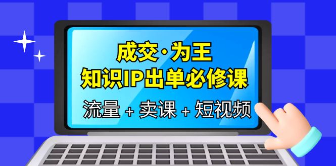 成交·为王，知识·IP出单必修课（流量+卖课+短视频）-互创学社
