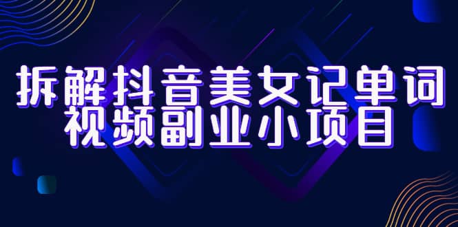 拆解抖音美女记单词视频副业小项目，一条龙玩法大解析（教程+素材）-互创学社