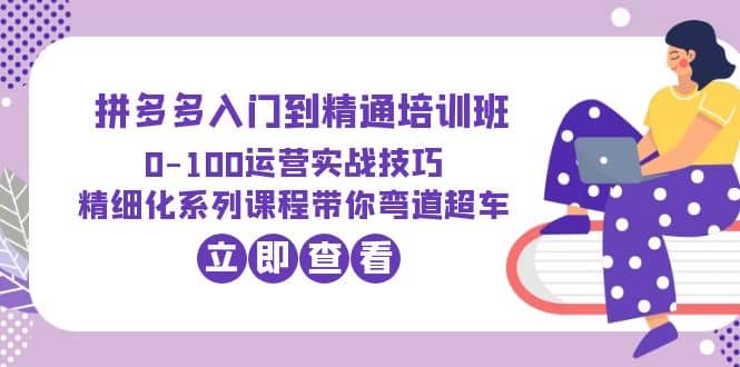 2023拼多多入门到精通培训班：0-100运营实战技巧 精细化系列课带你弯道超车-互创学社