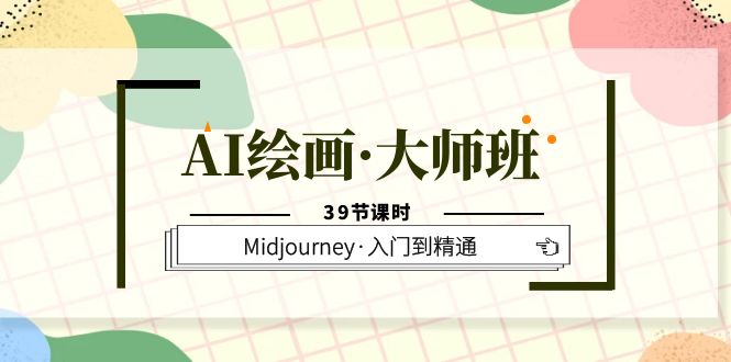 AI绘画·大师班，Midjourney·入门到精通（39节课时）-互创学社