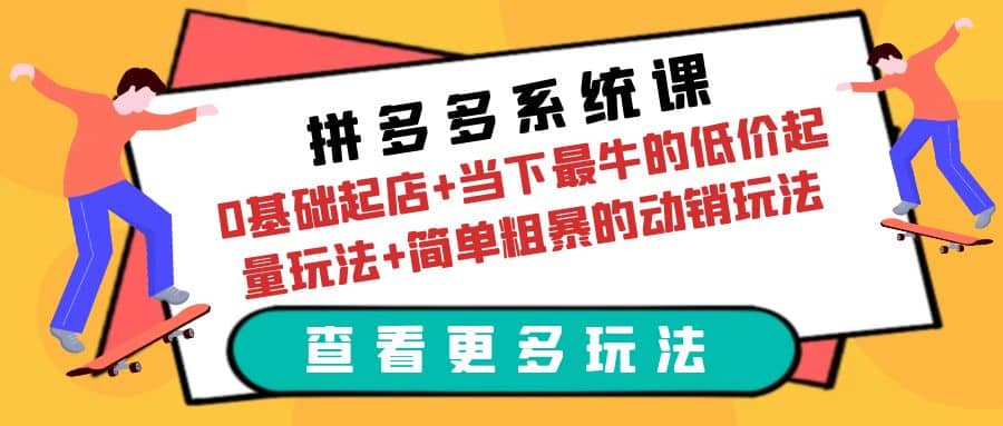 拼多多系统课：0基础起店+当下最牛的低价起量玩法+简单粗暴的动销玩法-互创学社