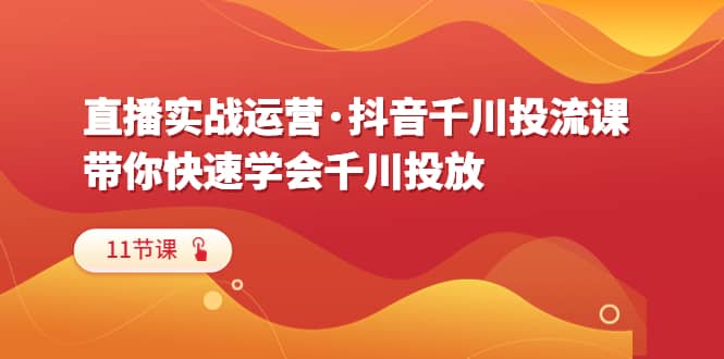直播实战运营·抖音千川投流课，带你快速学会千川投放（11节课）-互创学社
