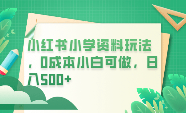 小红书小学资料玩法，0成本小白可做日入500+（教程+资料）-互创学社