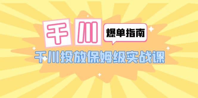 千川-爆单实战指南：千川投放保姆级实战课（22节课时）-互创学社