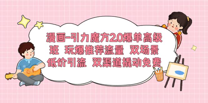漫画-引力魔方2.0爆单高级班 玩爆推荐流量 双场景低价引流 双渠道撬动免费-互创学社