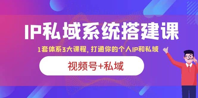 IP私域 系统搭建课，视频号+私域 1套 体系 3大课程，打通你的个人ip私域-互创学社