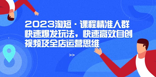 2023淘短·课程精准人群快速爆发玩法，快速高效自创视频及全店运营思维-互创学社