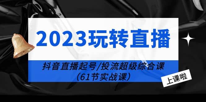 2023玩转直播线上课：抖音直播起号-投流超级干货（61节实战课）-互创学社