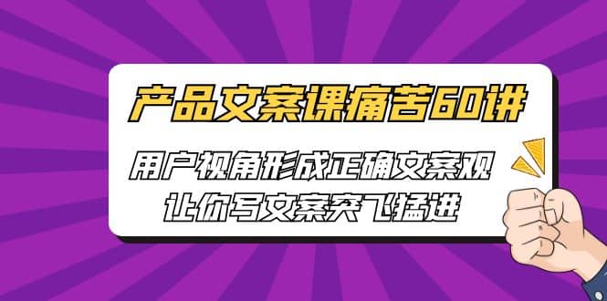 产品文案课痛苦60讲，用户视角形成正确文案观，让你写文案突飞猛进-互创学社