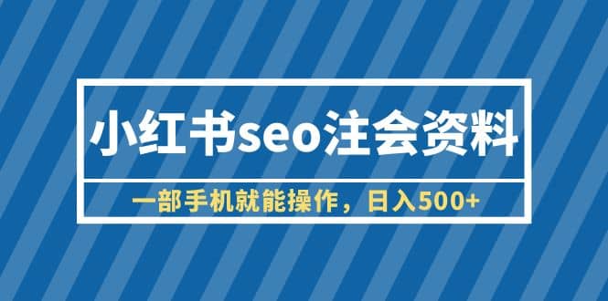 小红书seo注会资料，一部手机就能操作，日入500+（教程+资料）-互创学社