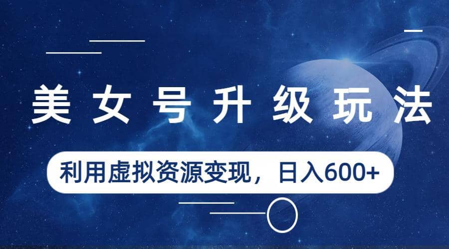美女号升级玩法，利用虚拟资源变现，日入600+（教程+素材）-互创学社